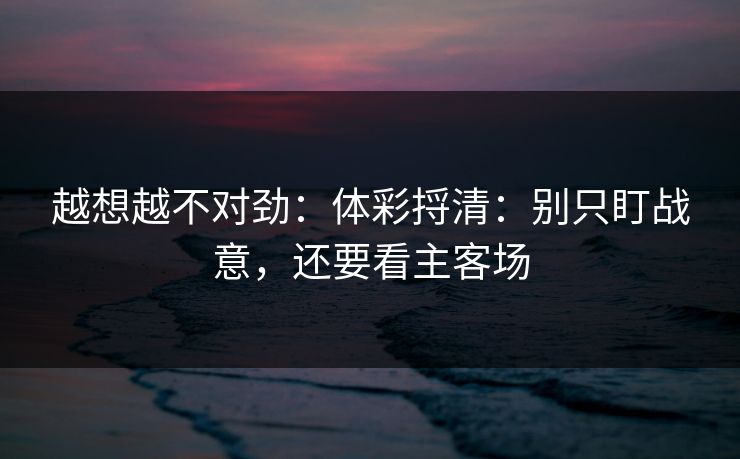 越想越不对劲：体彩捋清：别只盯战意，还要看主客场