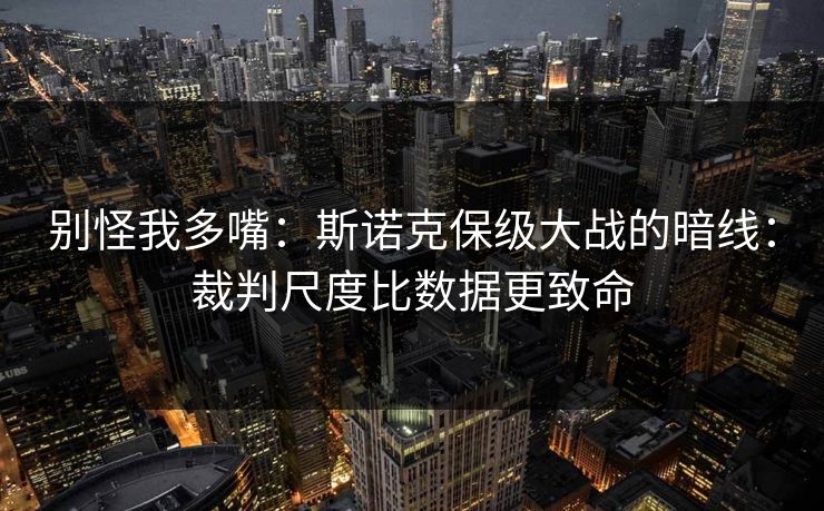 别怪我多嘴：斯诺克保级大战的暗线：裁判尺度比数据更致命