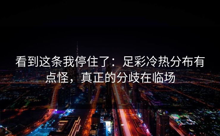 看到这条我停住了：足彩冷热分布有点怪，真正的分歧在临场