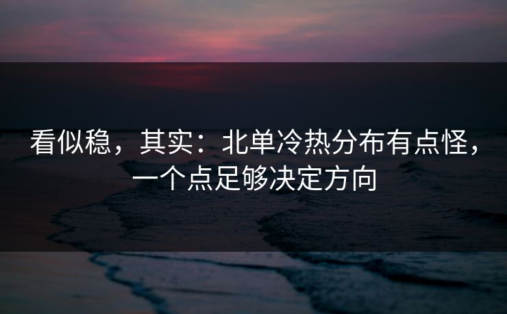 看似稳，其实：北单冷热分布有点怪，一个点足够决定方向