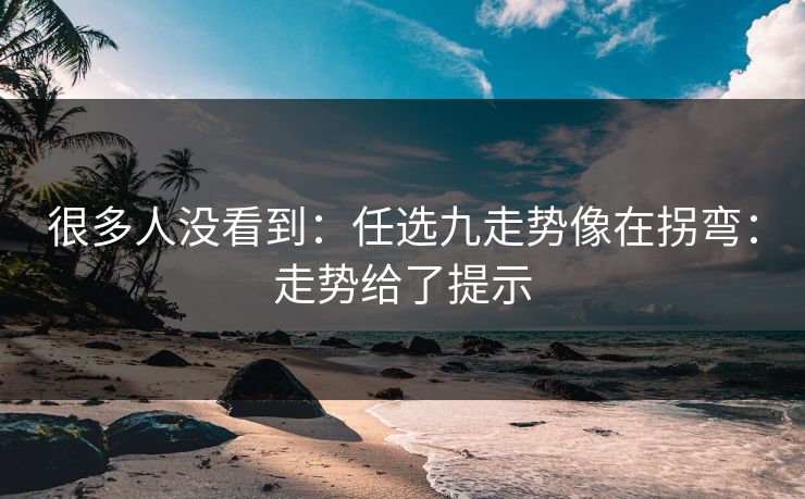 很多人没看到：任选九走势像在拐弯：走势给了提示