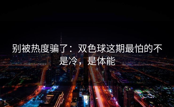 别被热度骗了：双色球这期最怕的不是冷，是体能