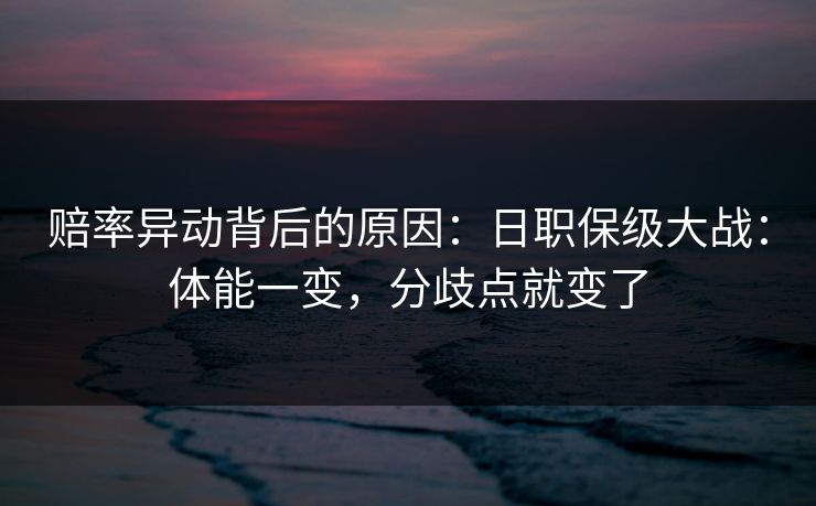 赔率异动背后的原因：日职保级大战：体能一变，分歧点就变了