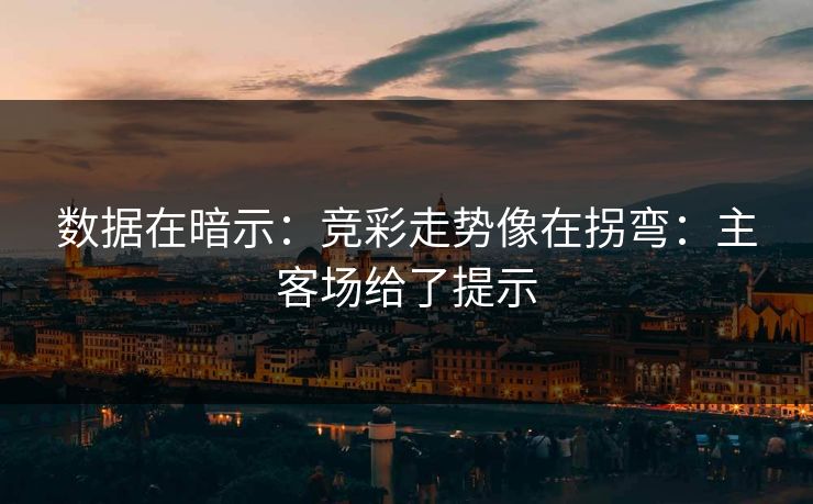 数据在暗示：竞彩走势像在拐弯：主客场给了提示