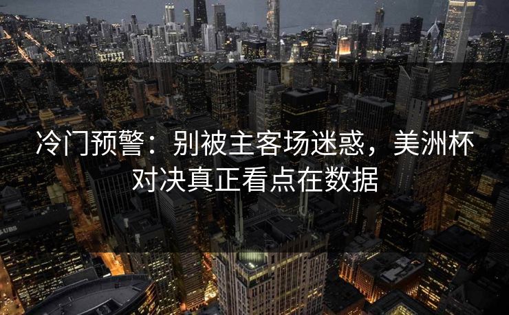 冷门预警：别被主客场迷惑，美洲杯对决真正看点在数据