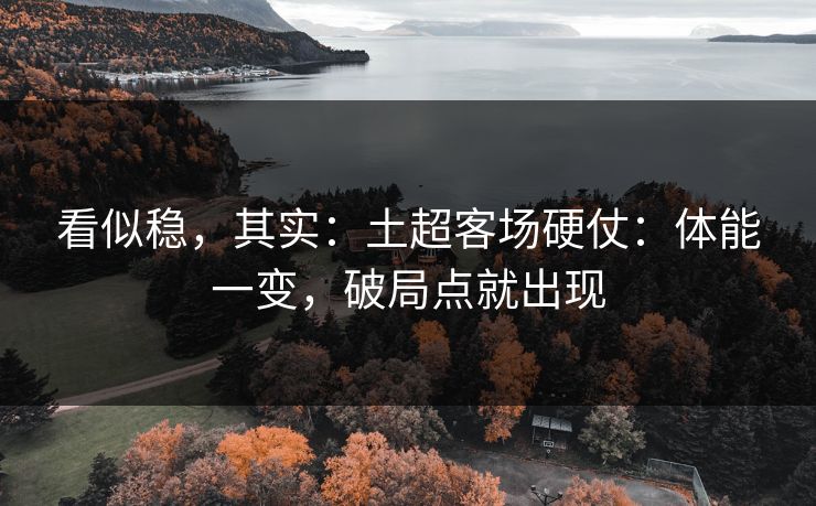 看似稳，其实：土超客场硬仗：体能一变，破局点就出现