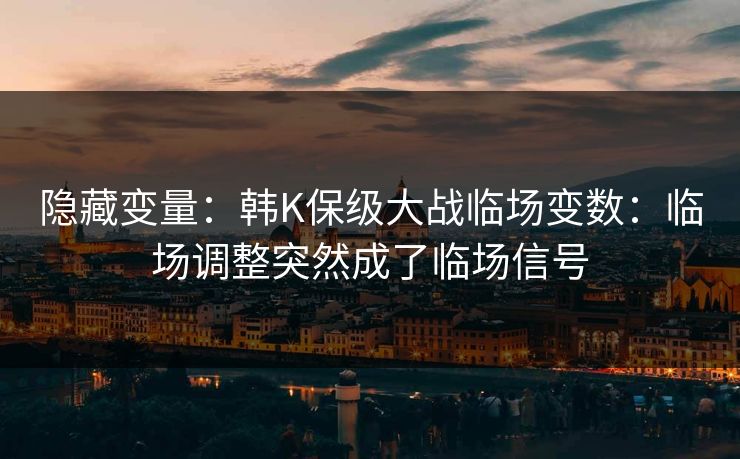 隐藏变量：韩K保级大战临场变数：临场调整突然成了临场信号