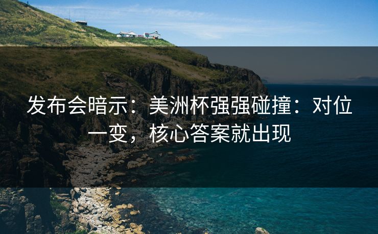 发布会暗示：美洲杯强强碰撞：对位一变，核心答案就出现