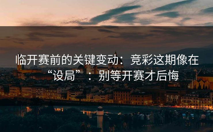 临开赛前的关键变动：竞彩这期像在“设局”：别等开赛才后悔