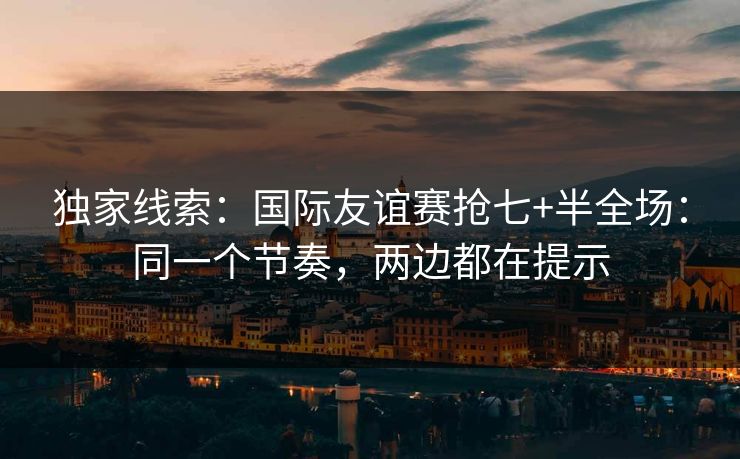 独家线索：国际友谊赛抢七+半全场：同一个节奏，两边都在提示