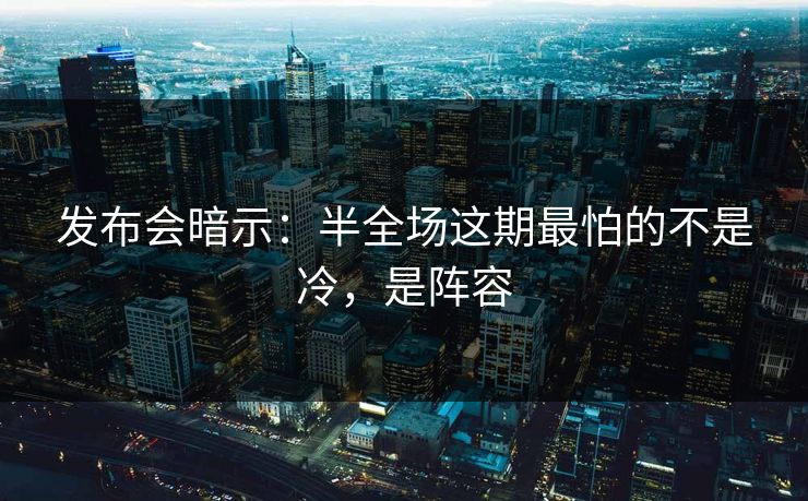 发布会暗示：半全场这期最怕的不是冷，是阵容