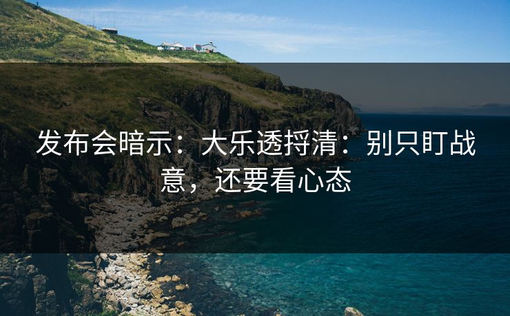 发布会暗示：大乐透捋清：别只盯战意，还要看心态