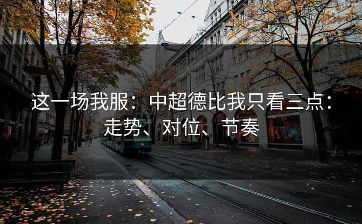 这一场我服：中超德比我只看三点：走势、对位、节奏