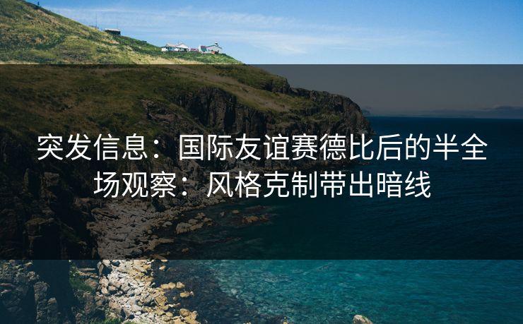 突发信息：国际友谊赛德比后的半全场观察：风格克制带出暗线