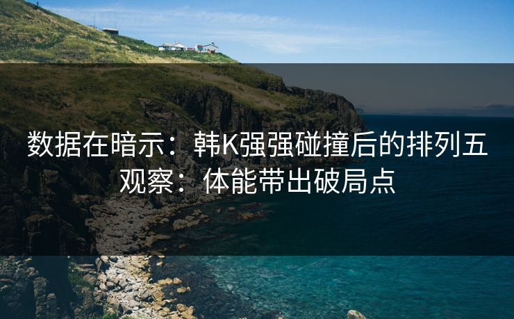 数据在暗示：韩K强强碰撞后的排列五观察：体能带出破局点