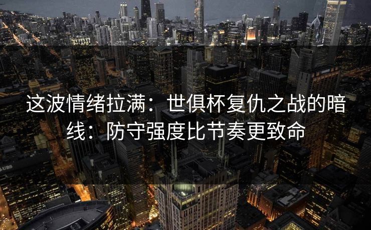 这波情绪拉满：世俱杯复仇之战的暗线：防守强度比节奏更致命