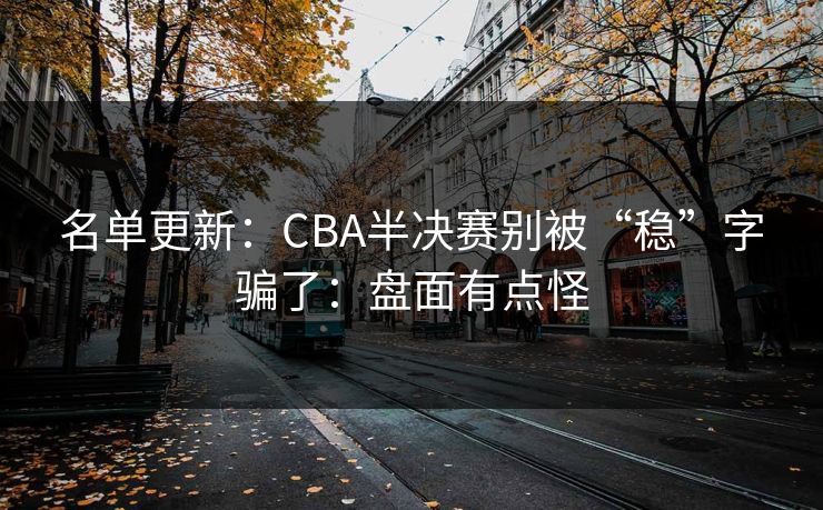 名单更新:CBA半决赛别被“稳”字骗了:盘面有点怪 名单更新:CBA半决赛别被“稳”字骗了:盘面有点怪