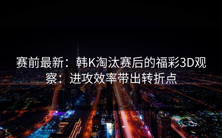 赛前最新：韩K淘汰赛后的福彩3D观察：进攻效率带出转折点