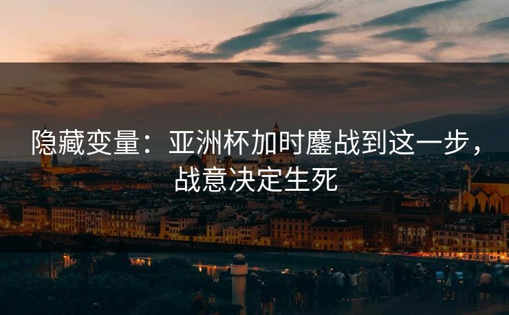 隐藏变量:亚洲杯加时鏖战到这一步,战意决定生死 隐藏变量:亚洲杯加时鏖战到这一步,战意决定生死