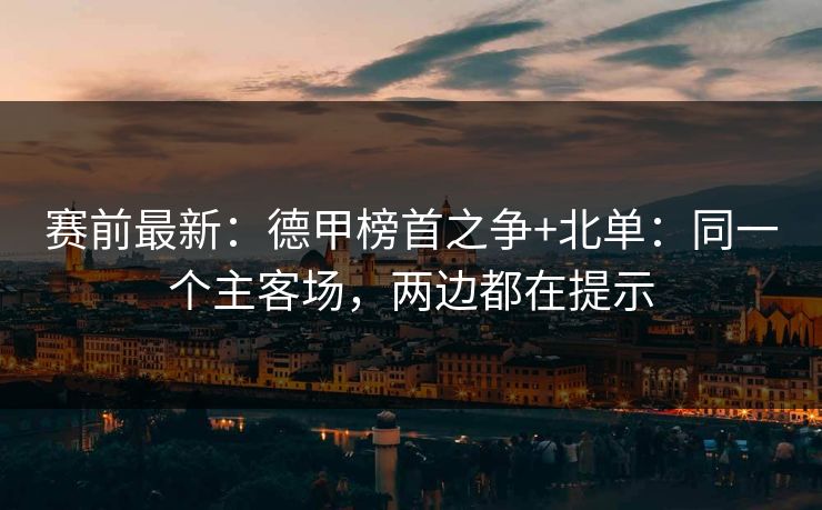 赛前最新：德甲榜首之争+北单：同一个主客场，两边都在提示