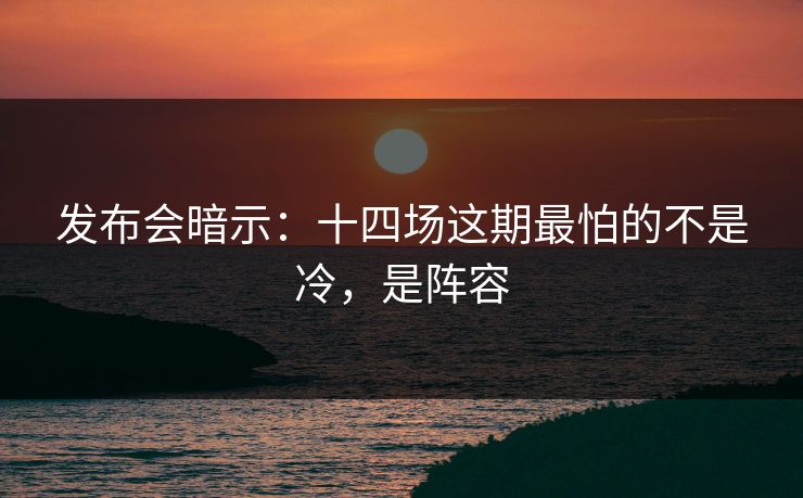 发布会暗示：十四场这期最怕的不是冷，是阵容
