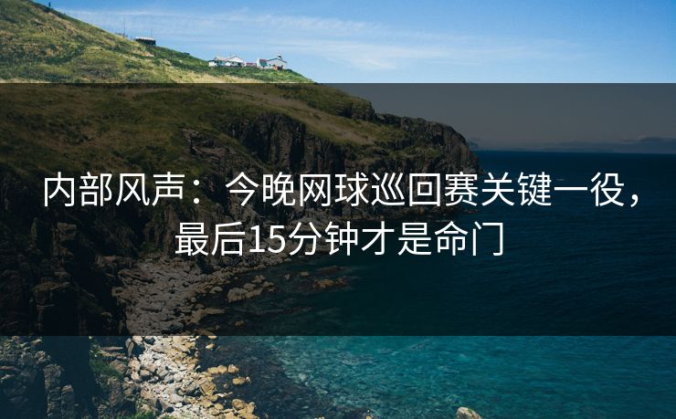 内部风声：今晚网球巡回赛关键一役，最后15分钟才是命门