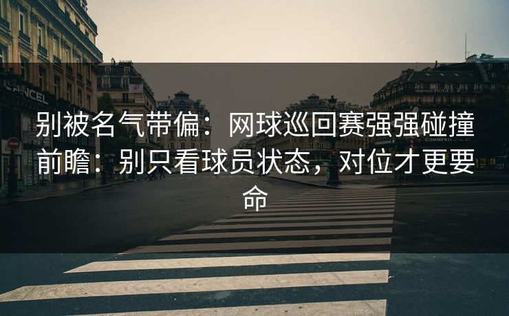别被名气带偏：网球巡回赛强强碰撞前瞻：别只看球员状态，对位才更要命