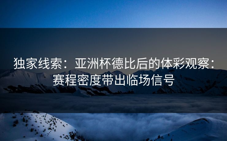独家线索：亚洲杯德比后的体彩观察：赛程密度带出临场信号