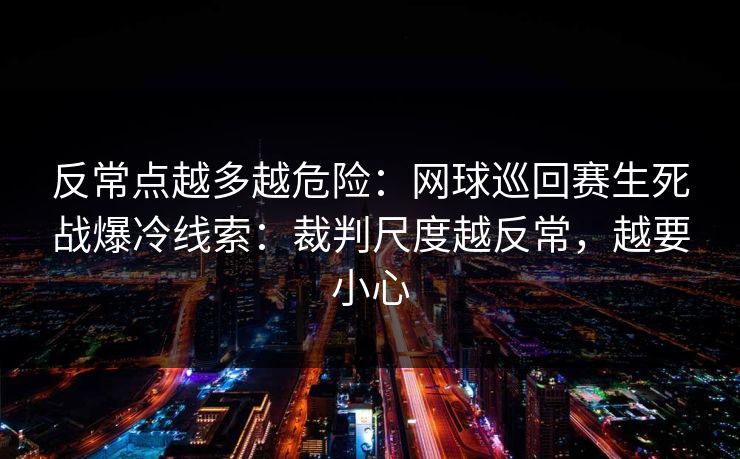 反常点越多越危险:网球巡回赛生死战爆冷线索:裁判尺度越反常,越要小心 反常点越多越危险:网球巡回赛生死战爆冷线索:裁判尺度越反常,越要小心