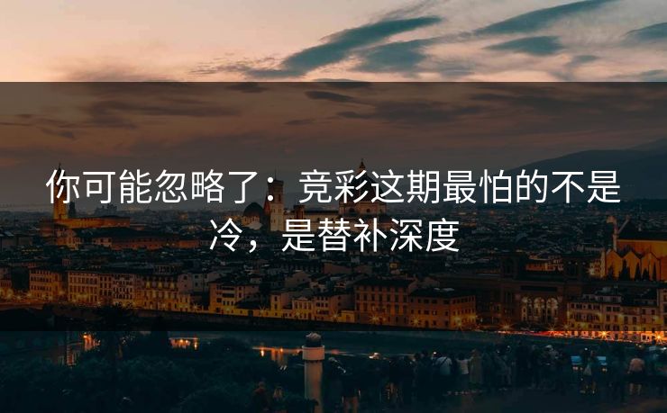 你可能忽略了：竞彩这期最怕的不是冷，是替补深度