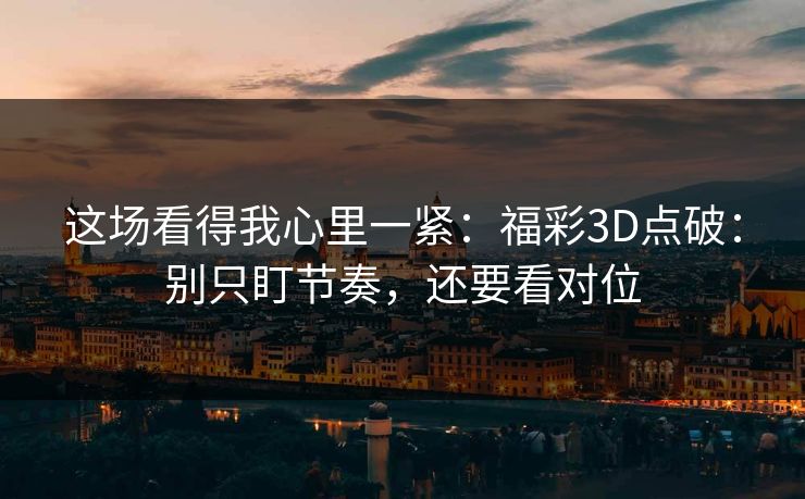这场看得我心里一紧：福彩3D点破：别只盯节奏，还要看对位
