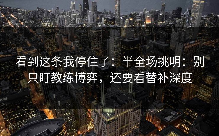 看到这条我停住了:半全场挑明:别只盯教练博弈,还要看替补深度 看到这条我停住了:半全场挑明:别只盯教练博弈,还要看替补深度