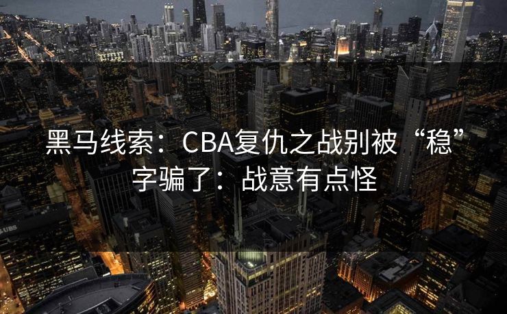 黑马线索:CBA复仇之战别被“稳”字骗了:战意有点怪 黑马线索:CBA复仇之战别被“稳”字骗了:战意有点怪