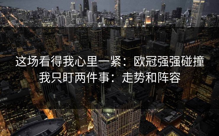 这场看得我心里一紧:欧冠强强碰撞我只盯两件事:走势和阵容 这场看得我心里一紧:欧冠强强碰撞我只盯两件事:走势和阵容