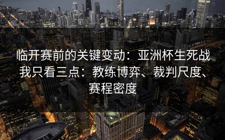 临开赛前的关键变动:亚洲杯生死战我只看三点:教练博弈、裁判尺度、赛程密度 临开赛前的关键变动:亚洲杯生死战我只看三点:教练博弈、裁判尺度、赛程密度