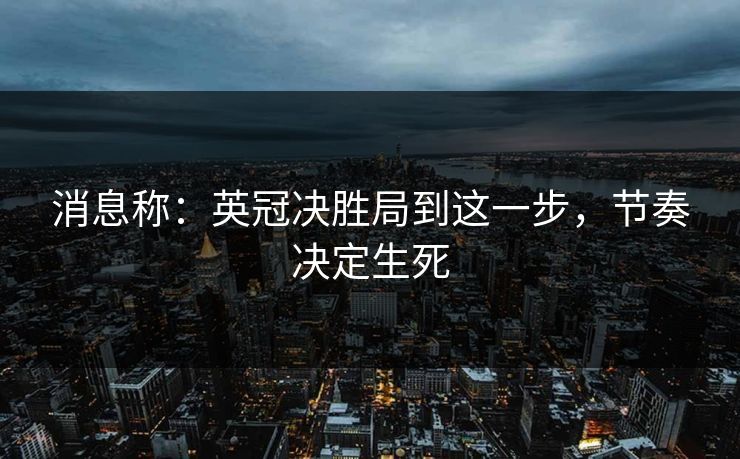 消息称：英冠决胜局到这一步，节奏决定生死