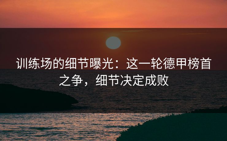 训练场的细节曝光：这一轮德甲榜首之争，细节决定成败