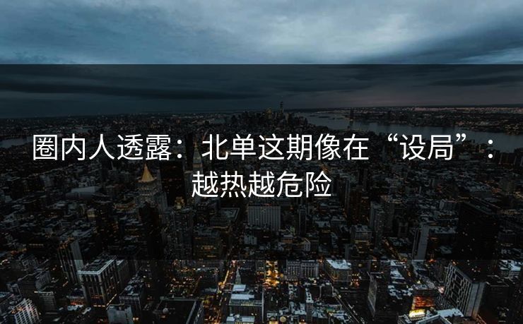 圈内人透露：北单这期像在“设局”：越热越危险