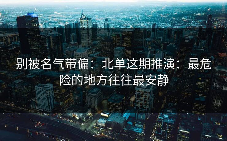 别被名气带偏：北单这期推演：最危险的地方往往最安静