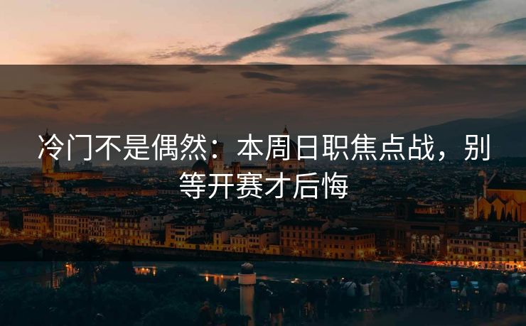 冷门不是偶然：本周日职焦点战，别等开赛才后悔