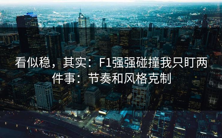看似稳，其实：F1强强碰撞我只盯两件事：节奏和风格克制