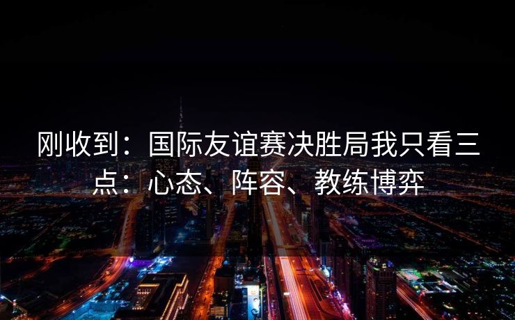 刚收到：国际友谊赛决胜局我只看三点：心态、阵容、教练博弈