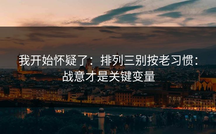 我开始怀疑了：排列三别按老习惯：战意才是关键变量