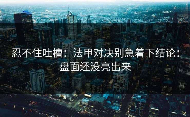 忍不住吐槽：法甲对决别急着下结论：盘面还没亮出来