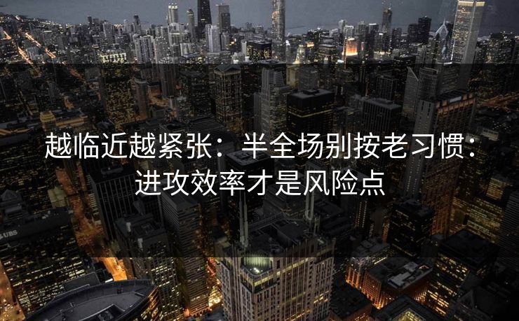 越临近越紧张：半全场别按老习惯：进攻效率才是风险点