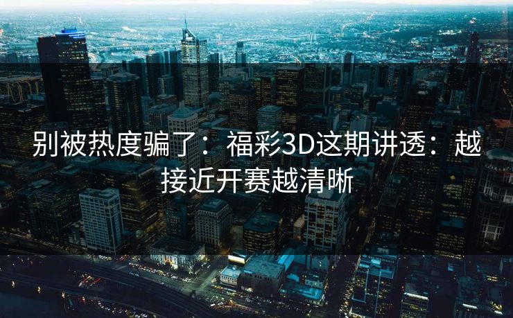 别被热度骗了：福彩3D这期讲透：越接近开赛越清晰