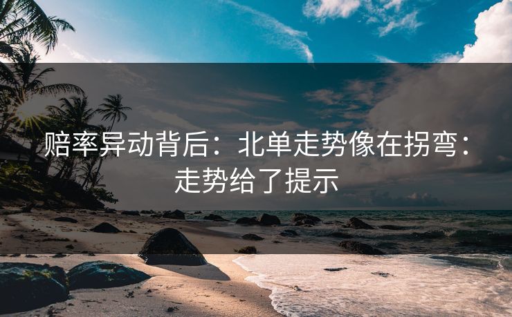赔率异动背后：北单走势像在拐弯：走势给了提示