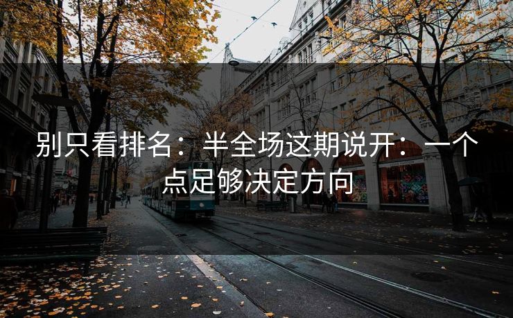 别只看排名：半全场这期说开：一个点足够决定方向