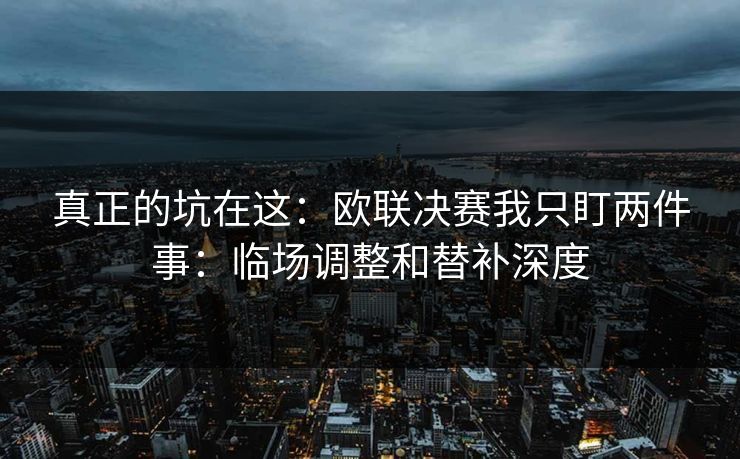 真正的坑在这：欧联决赛我只盯两件事：临场调整和替补深度