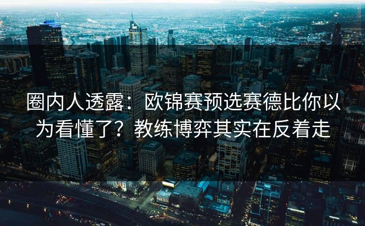 圈内人透露：欧锦赛预选赛德比你以为看懂了？教练博弈其实在反着走